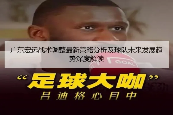 广东宏远战术调整最新策略分析及球队未来发展趋势深度解读