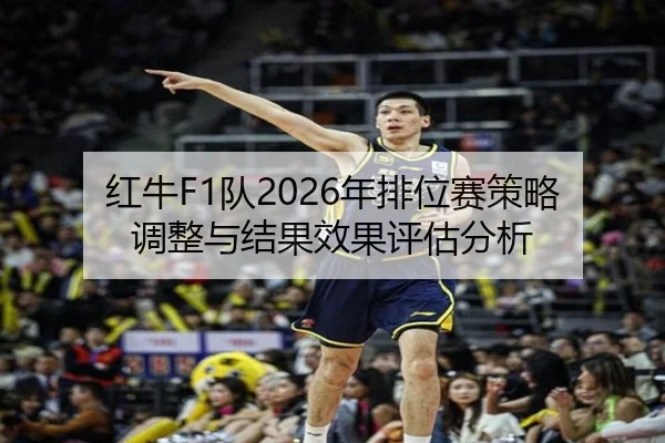 红牛F1队2026年排位赛策略调整与结果效果评估分析