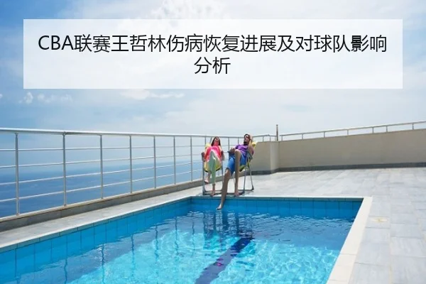 CBA联赛王哲林伤病恢复进展及对球队影响分析