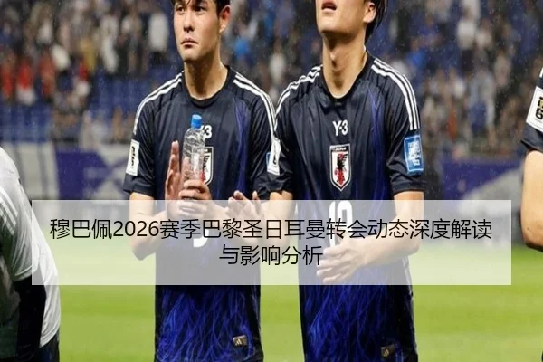 穆巴佩2026赛季巴黎圣日耳曼转会动态深度解读与影响分析