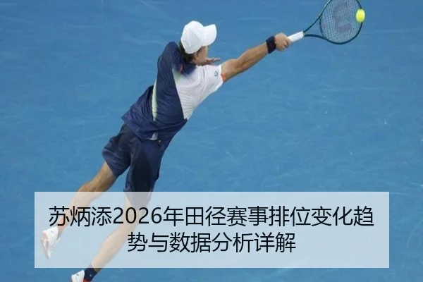 苏炳添2026年田径赛事排位变化趋势与数据分析详解