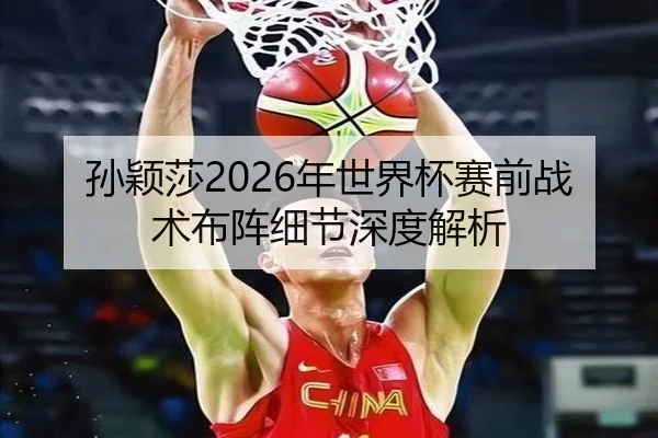 孙颖莎2026年世界杯赛前战术布阵细节深度解析