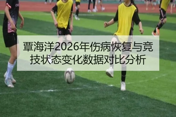 覃海洋2026年伤病恢复与竞技状态变化数据对比分析