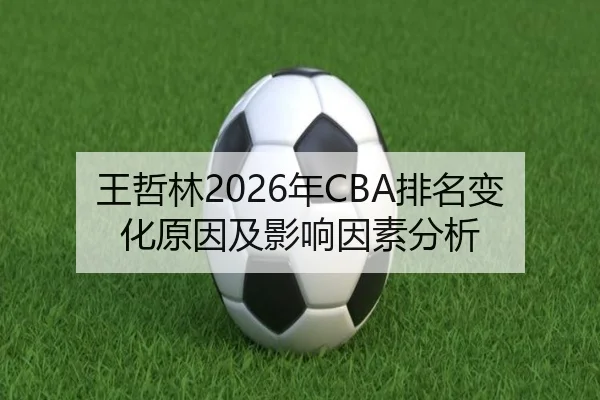 王哲林2026年CBA排名变化原因及影响因素分析