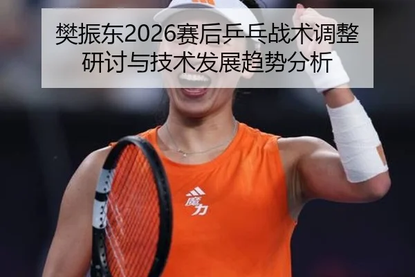 fan-zhen-dong-sai-hou-ping-pang-zhan-shu-tiao-zheng-yan-tao-yu-ji-shu-fa-zhan-qu-shi-fen-xi-2-697.jpg