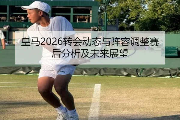 皇马2026转会动态与阵容调整赛后分析及未来展望