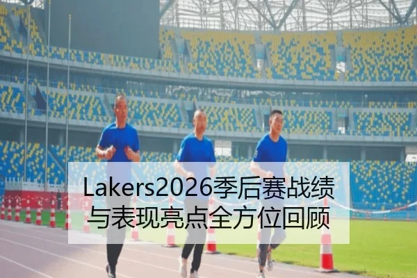 Lakers2026季后赛战绩与表现亮点全方位回顾
