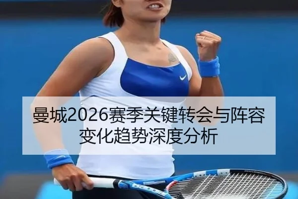 曼城2026赛季关键转会与阵容变化趋势深度分析