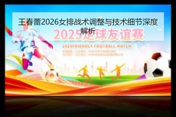 王春蕾2026女排战术调整与技术细节深度解析