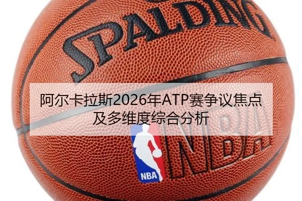 阿尔卡拉斯2026年ATP赛争议焦点及多维度综合分析