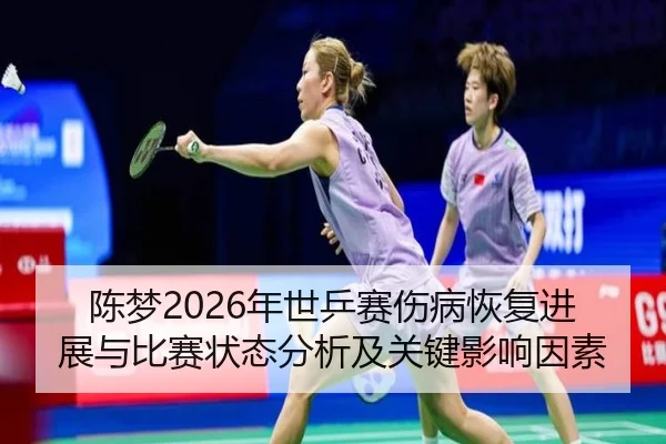 陈梦2026年世乒赛伤病恢复进展与比赛状态分析及关键影响因素