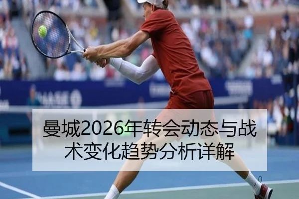 曼城2026年转会动态与战术变化趋势分析详解