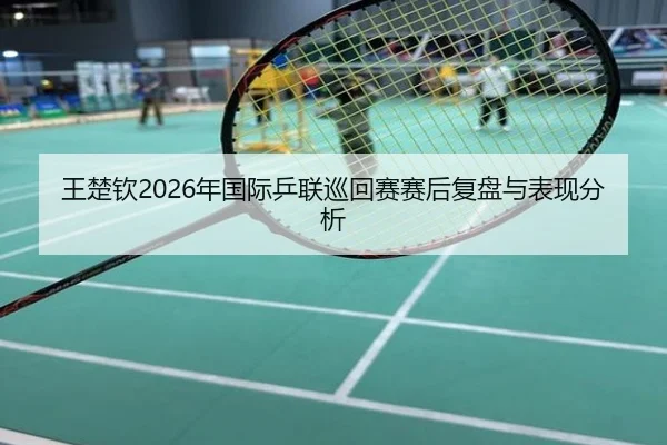 王楚钦2026年国际乒联巡回赛赛后复盘与表现分析