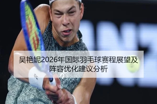 吴艳妮2026年国际羽毛球赛程展望及阵容优化建议分析