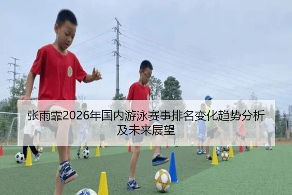 张雨霏2026年国内游泳赛事排名变化趋势分析及未来展望